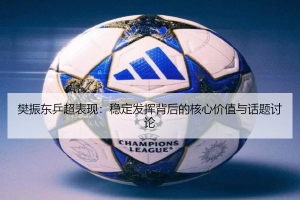 樊振东乒超表现：稳定发挥背后的核心价值与话题讨论